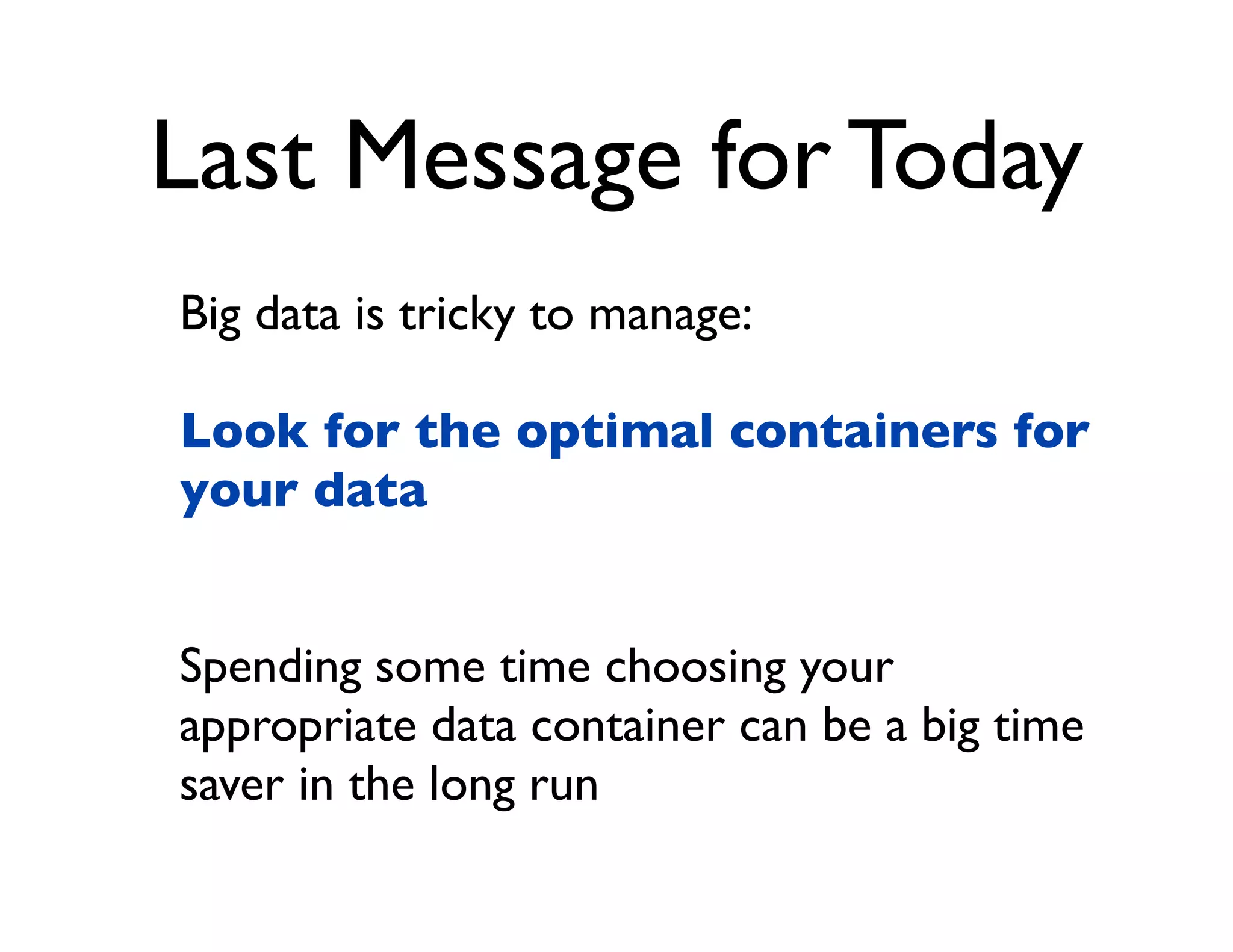Last Message for Today
Big data is tricky to manage:

Look for the optimal containers for
your data


Spending some time choosing your
appropriate data container can be a big time
saver in the long run
 
