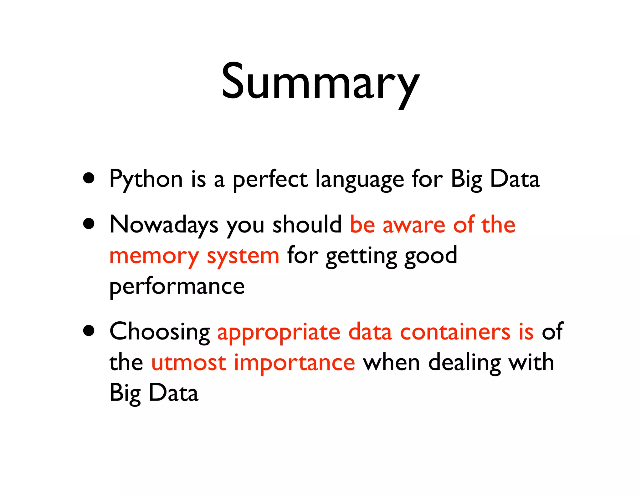 Summary
• Python is a perfect language for Big Data
• Nowadays you should be aware of the
  memory system for getting good
  performance
• Choosing appropriate data containers is of
  the utmost importance when dealing with
  Big Data
 