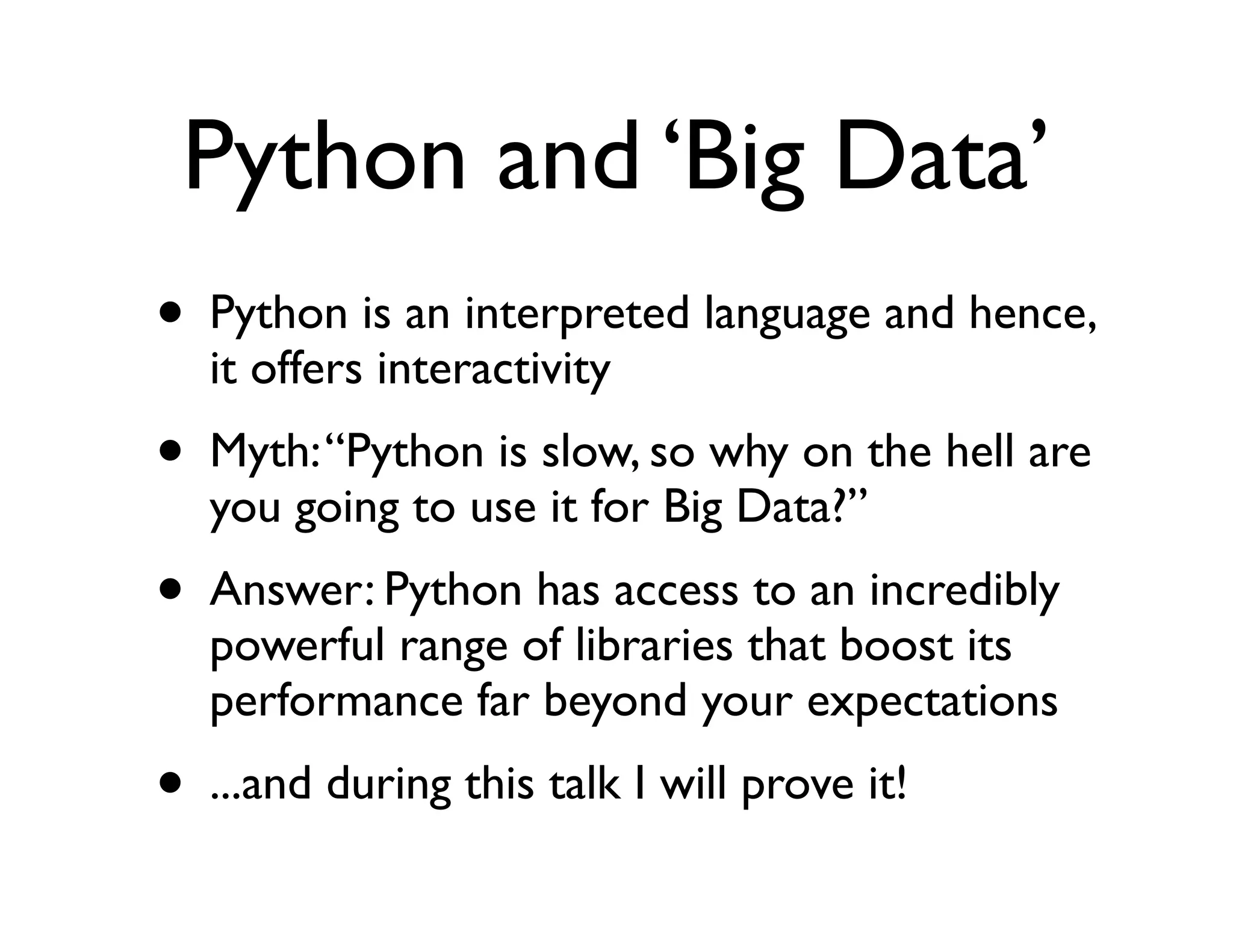 Python and ‘Big Data’
• Python is an interpreted language and hence,
   it offers interactivity
• Myth: “Python is slow, so why on the hell are
   you going to use it for Big Data?”
• Answer: Python has access to an incredibly
   powerful range of libraries that boost its
   performance far beyond your expectations
• ...and during this talk I will prove it!
 