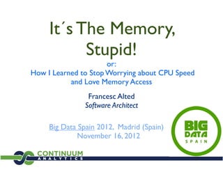 It´s The Memory,
           Stupid!
                      or:
How I Learned to Stop Worrying about CPU Speed
           and Love Memory Access
                Francesc Alted
               Software Architect

     Big Data Spain 2012, Madrid (Spain)
              November 16, 2012
 