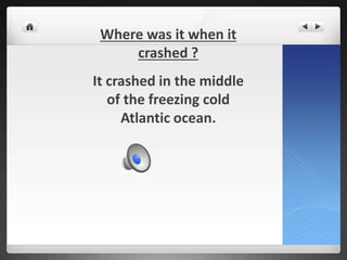 Where was it when it
crashed ?
It crashed in the middle
of the freezing cold
Atlantic ocean.
 