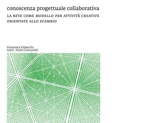 conoscenza progettuale collaborativa
la rete come modello per attività creative
orientate allo scambio




Francesca Valsecchi
tutor: Paolo Ciuccarelli
 