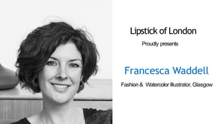 Proudly presents
Francesca Waddell
Fashion & Watercolor Illustrator, Glasgow
Lipstick of London
 