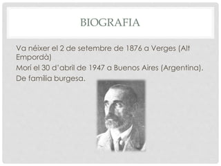 BIOGRAFIA
Va néixer el 2 de setembre de 1876 a Verges (Alt
Empordà)
Morí el 30 d’abril de 1947 a Buenos Aires (Argentina).
De família burgesa.
 