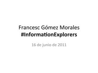 Francesc	
  Gómez	
  Morales	
  
 #Informa)onExplorers	
  
      16	
  de	
  junio	
  de	
  2011	
  
 