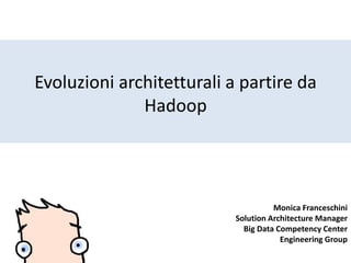 Evoluzioni architetturali a partire da
Hadoop
Monica Franceschini
Solution Architecture Manager
Big Data Competency Center...