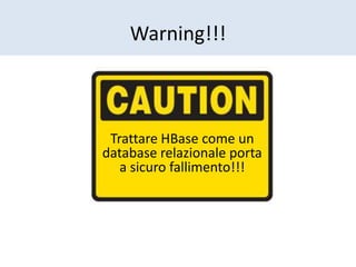 Warning!!!
Trattare HBase come un
database relazionale porta
a sicuro fallimento!!!
 