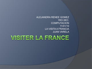 VISITER LA FRANCE ALEJANDRA RENEE GOMEZ  1RO.SEC. COMPUTACION 11/01/10 LA VISITA A FRANCIA JUAN VARELA 
