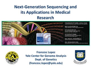 Francesc Lopez
Yale Center for Genome Analysis
Dept. of Genetics
(francesc.lopez@yale.edu)
Next-Generation Sequencing and
its Applications in Medical
Research
 