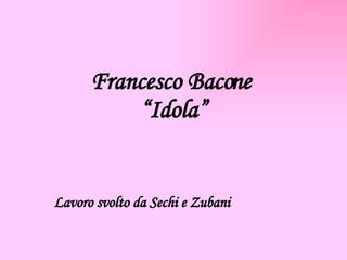 Francesco Bacone  “Idola” Lavoro svolto da Sechi e Zubani   