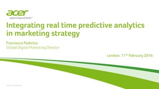 ACER CONFIDENTIAL
Integrating real time predictive analytics
in marketing strategy
Francesco Federico
Global Digital Marketing Director
London, 11th February 2016
 