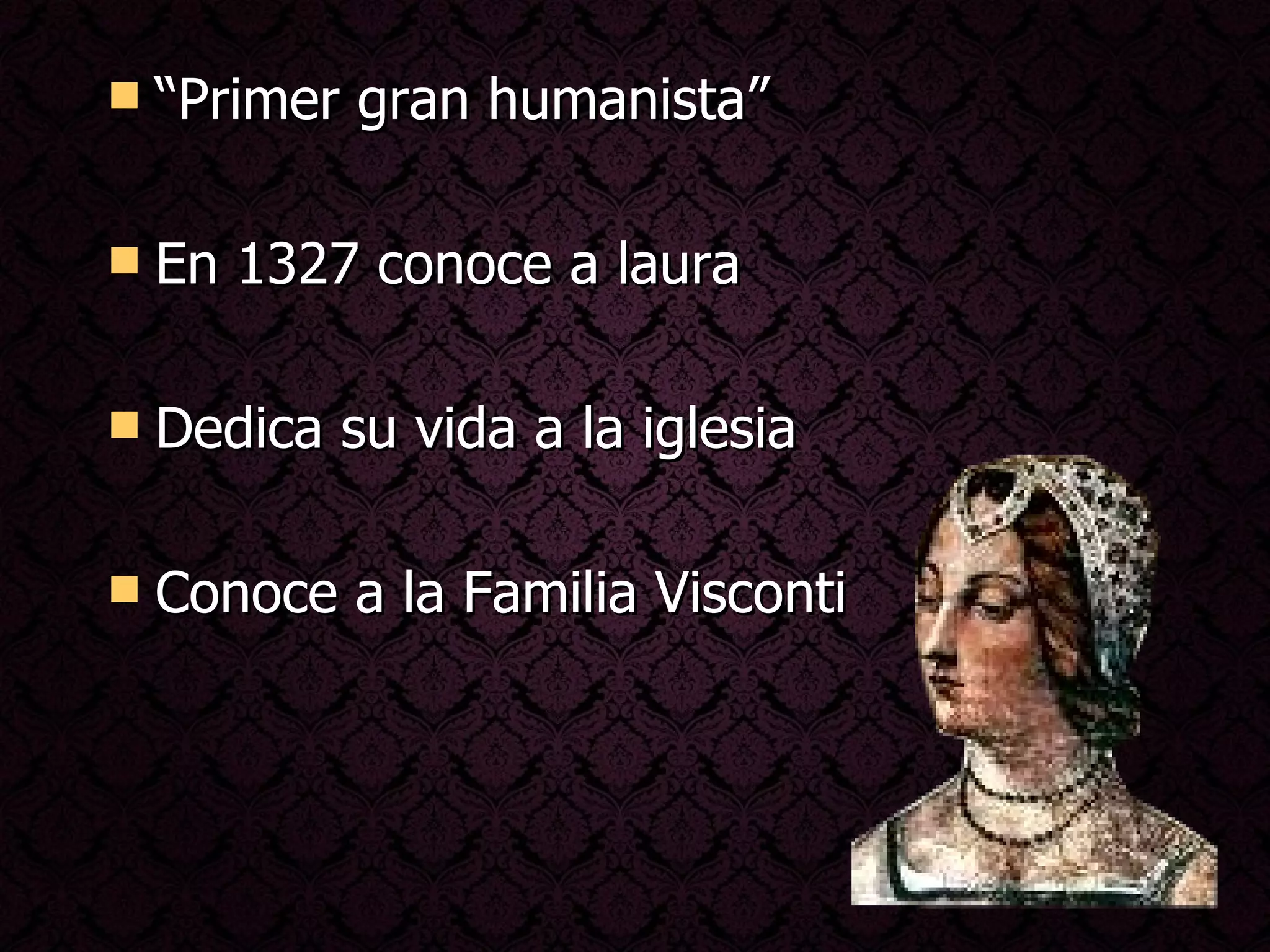 “Primer gran humanista” En 1327 conoce a laura Dedica su vida a la iglesia  Conoce a la Familia Visconti  