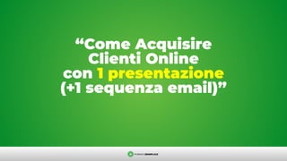 “Come Acquisire
Clienti Online
con 1 presentazione
(+1 sequenza email)”
 
