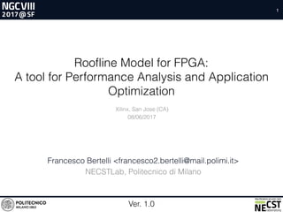 Roofline Model for FPGA:
A tool for Performance Analysis and Application
Optimization
Francesco Bertelli <francesco2.bertelli@mail.polimi.it>
NECSTLab, Politecnico di Milano
Xilinx, San Jose (CA)
08/06/2017
Ver. 1.0
1
 