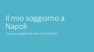 Il mio soggiorno a
Napoli
Francesco Bignetti BG Rein SJ 2016/2017
 