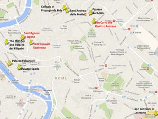 Collegio di
Propaganda Fide

Sant'Andrea
delle Fratte

Palazzo
Barberini
San Carlo alle
Quattro Fontane

Sant'Agnese
in Agone
The Oratory
Sant'Ivo alla
and Palazzo
Sapienza
dei Filippini

Palazzo Falconieri
Palazzo Spada

San Giovanni in
Laterano

 