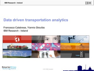 © 2010 IBM Corporation
IBM Research - Ireland
© 2014 IBM Corporation
Francesco Calabrese, Yiannis Gkoufas
IBM Research - Ireland
Data driven transportation analytics
 
