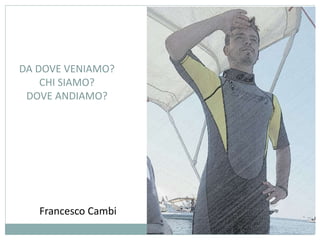 DA DOVE VENIAMO? 
CHI SIAMO? 
DOVE ANDIAMO? 
Francesco Cambi 
 