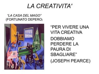 LA CREATIVITA'
 “LA CASA DEL MAGO”
(FORTUNATO DEPERO)

                      “PER VIVERE UNA
                      VITA CREATIVA
                      DOBBIAMO
                      PERDERE LA
                      PAURA DI
                      SBAGLIARE”
                      (JOSEPH PEARCE)
 
