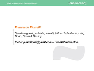 Francesco Ficarelli
Developing and publishing a multiplatform Indie Game using
Mono: Doom & Destiny
thebenjaminficus@gmail.com – HeartBit Interactive
ROME 11-12 April 2014 – Francesco Ficarelli
 