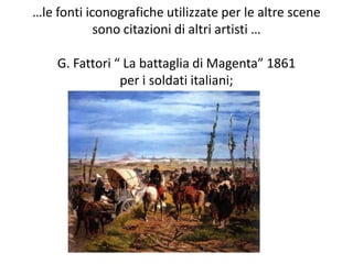 …le fonti iconografiche utilizzate per le altre scene
sono citazioni di altri artisti …
G. Fattori “ La battaglia di Magenta” 1861
per i soldati italiani;
 