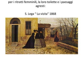 per i ritratti femminili, la loro toilette e i paesaggi
agresti:
S. Lega “ La visita” 1868
 
