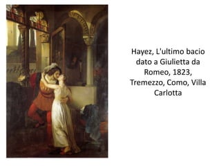 Hayez, L'ultimo bacio
dato a Giulietta da
Romeo, 1823,
Tremezzo, Como, Villa
Carlotta
 