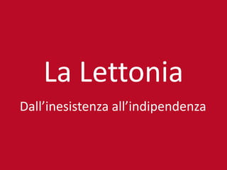 La Lettonia
Dall’inesistenza all’indipendenza
 