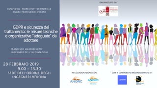 GDPR e sicurezza del
trattamento: le misure tecniche
e organizzative "adeguate" da
adottare
28 FEBBRAIO 2019
9.00 – 13.30
SEDE DELL'ORDINE DEGLI
INGEGNERI VERONA
CO NV EG NO - W O R KS HOP T E R R I TOR I A L E
A N O RC P R O F ES SI O NI V E NE TO
ORGANIZZATO DA
IN COLLABORAZIONE CON CON IL CONTRIBUTO INCONDIZIONATO DI
F R A NCES CO M A RCHELU Z ZO
I N G E G NE R E D E L L ' I NF O R MA Z I O NE
 