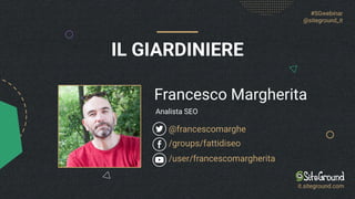 IL GIARDINIERE
Francesco Margherita
@francescomarghe
Analista SEO
#SGwebinar
@siteground_it
it.siteground.com
/groups/fattidiseo
/user/francescomargherita
 