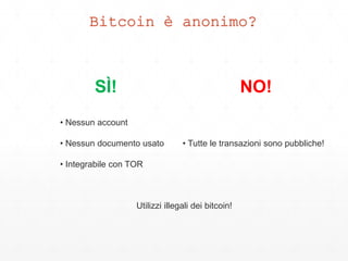 Bitcoin è anonimo?
SÌ! NO!
• Tutte le transazioni sono pubbliche!
• Nessun account
• Nessun documento usato
• Integrabile con TOR
Utilizzi illegali dei bitcoin!
 