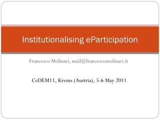 Francesco Molinari, mail@francescomolinari.it Institutionalising eParticipation CeDEM11, Krems (Austria), 5-6 May 2011 