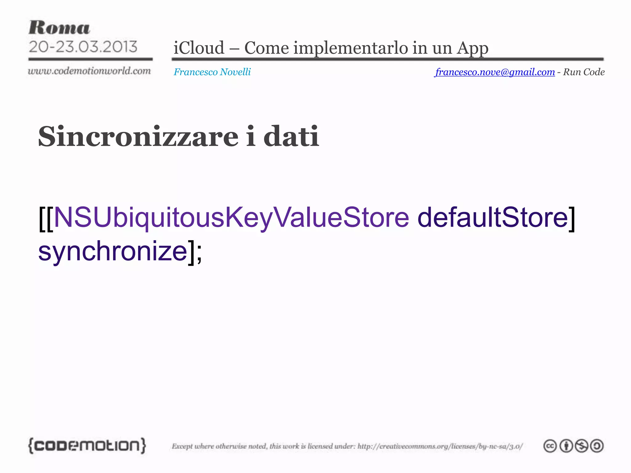 iCloud – Come implementarlo in un App
Francesco Novelli
Sincronizzare i dati
[[NSUbiquitousKeyValueStore defaultStore]
synchronize];
francesco.nove@gmail.com - Run Code
 
