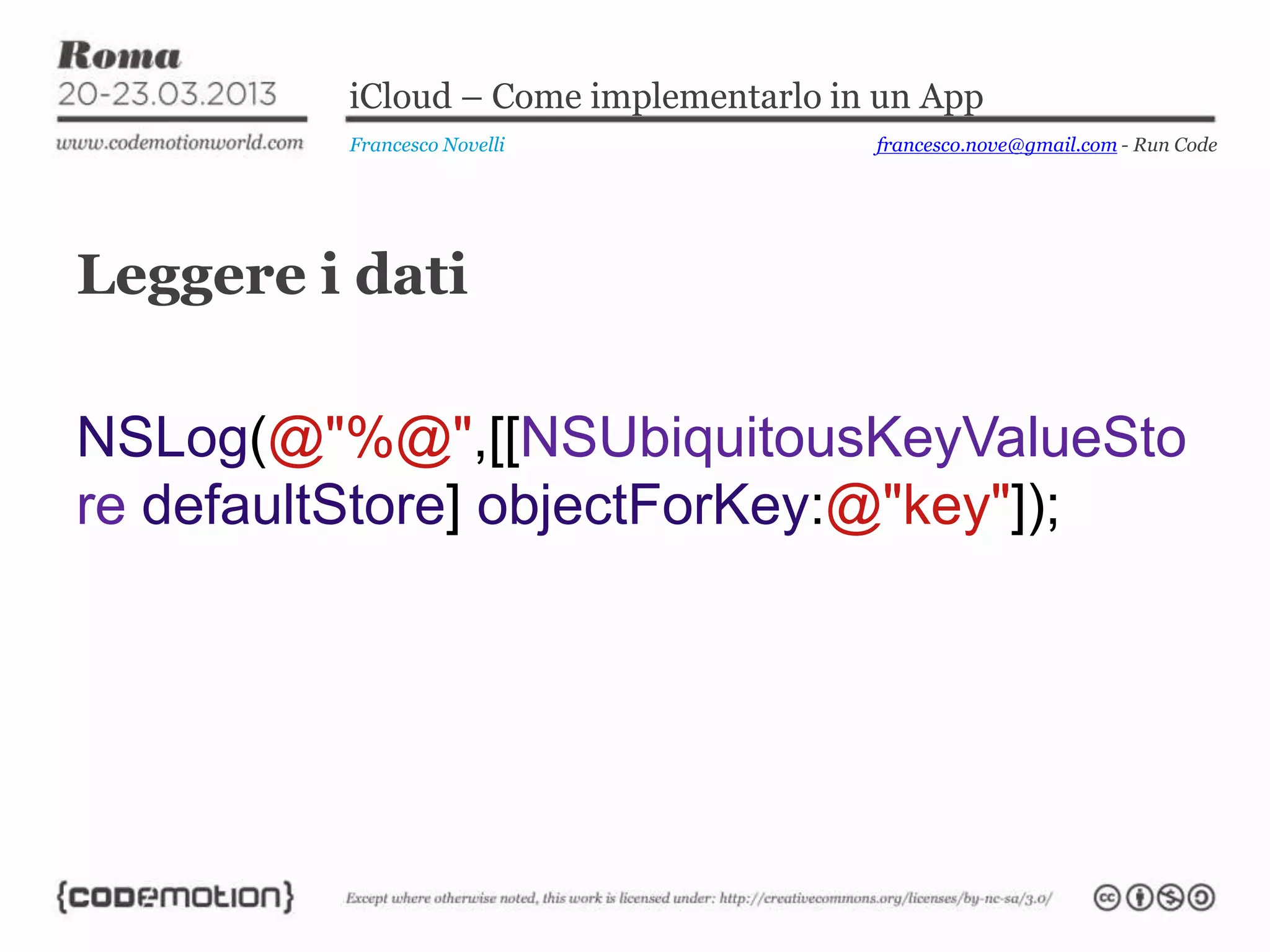 iCloud – Come implementarlo in un App
Francesco Novelli
Leggere i dati
NSLog(@"%@",[[NSUbiquitousKeyValueSto
re defaultStore] objectForKey:@"key"]);
francesco.nove@gmail.com - Run Code
 
