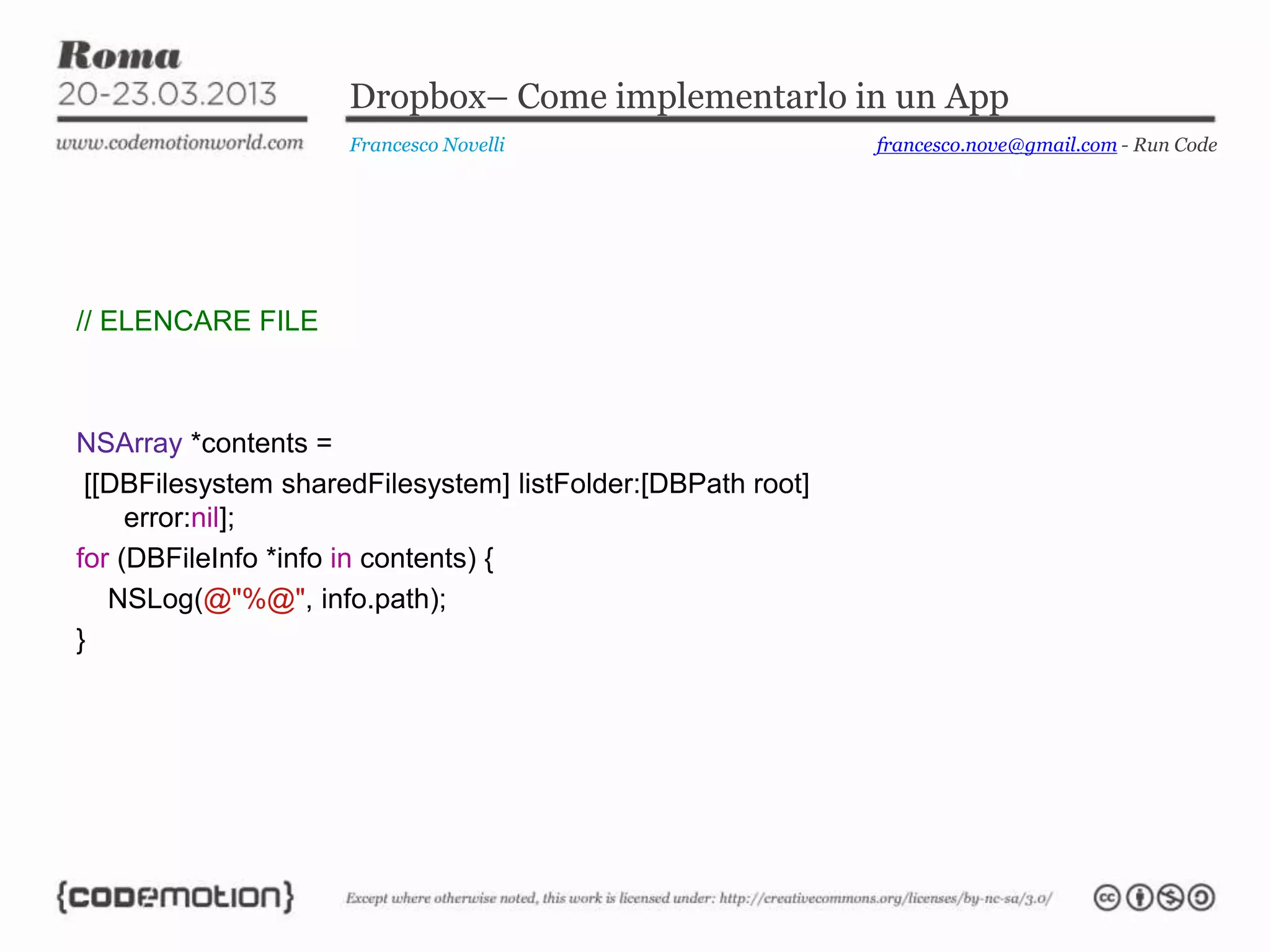 Dropbox– Come implementarlo in un App
Francesco Novelli
// ELENCARE FILE
NSArray *contents =
[[DBFilesystem sharedFilesystem] listFolder:[DBPath root]
error:nil];
for (DBFileInfo *info in contents) {
NSLog(@"%@", info.path);
}
francesco.nove@gmail.com - Run Code
 