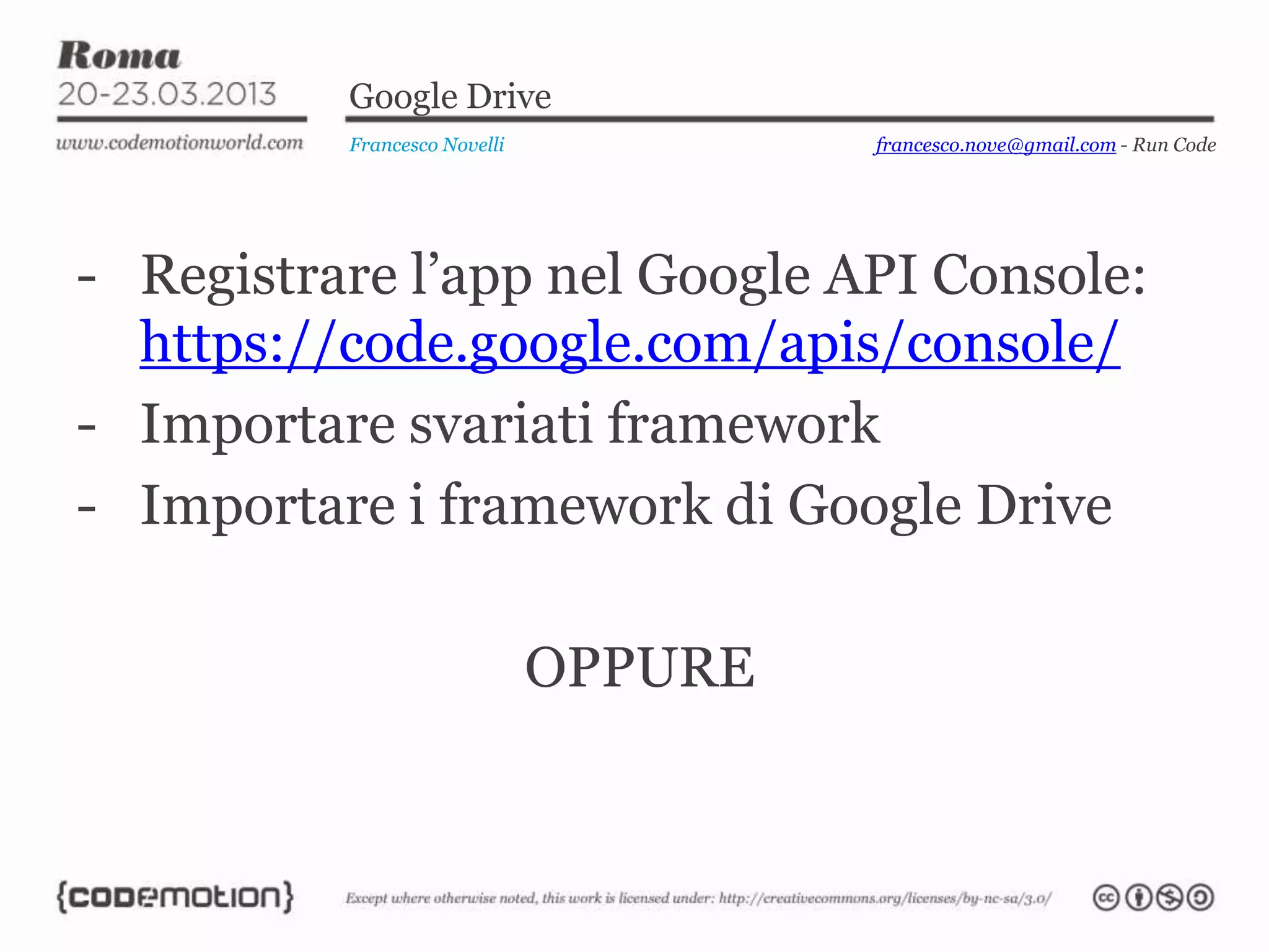 Google Drive
Francesco Novelli
- Registrare l’app nel Google API Console:
https://code.google.com/apis/console/
- Importare svariati framework
- Importare i framework di Google Drive
OPPURE
francesco.nove@gmail.com - Run Code
 
