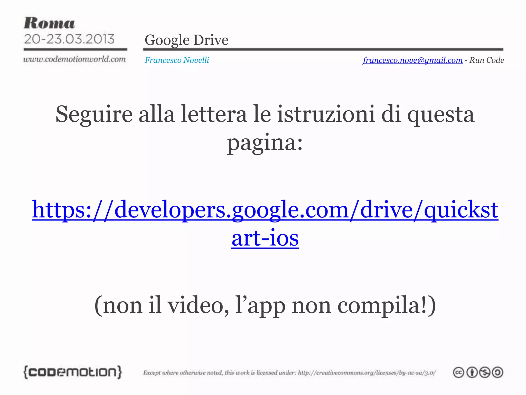 Google Drive
Francesco Novelli
Seguire alla lettera le istruzioni di questa
pagina:
https://developers.google.com/drive/quickst
art-ios
(non il video, l’app non compila!)
francesco.nove@gmail.com - Run Code
 