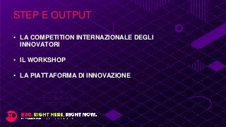 • LA COMPETITION INTERNAZIONALE DEGLI
INNOVATORI
• IL WORKSHOP
• LA PIATTAFORMA DI INNOVAZIONE
STEP E OUTPUT
 