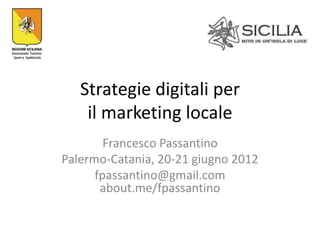 Strategie digitali per
    il marketing locale
        Francesco Passantino
Palermo-Catania, 20-21 giugno 2012
      fpassantino@gmail.com
       about.me/fpassantino
 