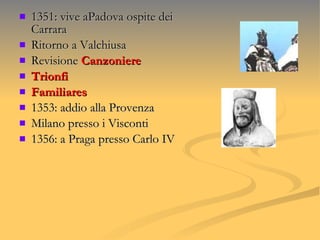 1351: vive aPadova ospite dei Carrara Ritorno a Valchiusa Revisione  Canzoniere Trionfi Familiares 1353: addio alla Provenza Milano presso i Visconti 1356: a Praga presso Carlo IV 