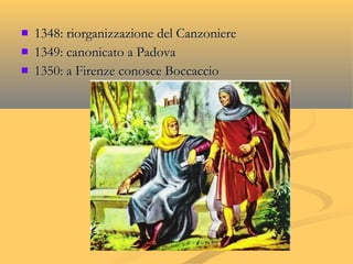  1348: riorganizzazione del Canzoniere1348: riorganizzazione del Canzoniere
 1349: canonicato a Padova1349: canonicato a Padova
 1350: a Firenze conosce Boccaccio1350: a Firenze conosce Boccaccio
 