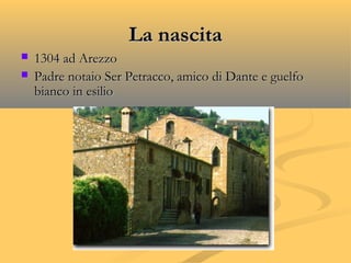 La nascitaLa nascita
 1304 ad Arezzo1304 ad Arezzo
 Padre notaio Ser Petracco, amico di Dante e guelfoPadre notaio Ser Petracco, amico di Dante e guelfo
bianco in esiliobianco in esilio
 