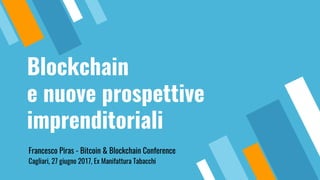 Blockchain
e nuove prospettive
imprenditoriali
Francesco Piras - Bitcoin & Blockchain Conference
Cagliari, 27 giugno 2017, Ex Manifattura Tabacchi
 