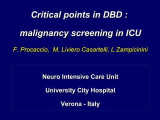 Critical points in DBD :  malignancy screening in ICU F. Procaccio,  M. Liviero Casartelli, L Zampicinini Neuro Intensive Care Unit University City Hospital Verona - Italy 