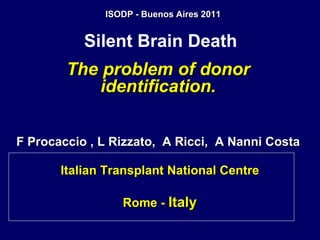 Silent Brain Death   The problem of donor identification. F Procaccio , L Rizzato,  A Ricci,  A Nanni Costa Italian Transplant National Centre Rome -  Italy ISODP - Buenos Aires 2011 