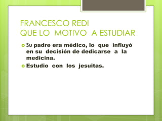 FRANCESCO REDIQUE LO  MOTIVO  A ESTUDIAR Supadre era médico, lo  que  influyó en su  decisión de dedicarse  a  la  medicina. Estudio  con  los  jesuitas. 