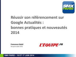 1
SMX PARIS – 16 ET 17 JUIN 2014
Réussir son référencement sur
Google Actualités :
bonnes pratiques et nouveautés
2014
Francesco Salati
Responsable SEO
 