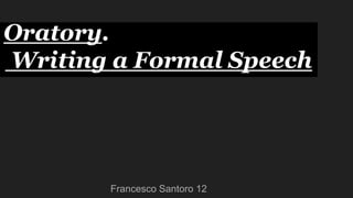 Oratory.
Writing a Formal Speech
Francesco Santoro 12
 