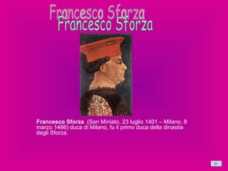 Francesco Sforza   (San Miniato, 23 luglio 1401 – Milano, 8 marzo 1466) duca di Milano, fu il primo duca della dinastia degli Sforza.  Francesco Sforza 