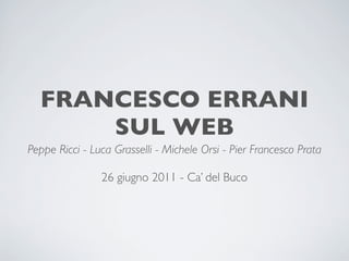 FRANCESCO ERRANI
      SUL WEB
Peppe Ricci - Luca Grasselli - Michele Orsi - Pier Francesco Prata

                26 giugno 2011 - Ca’ del Buco
 